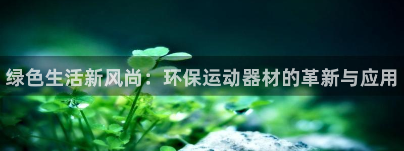 哈哈体育新能源：绿色生活新风尚：环保运动器材的革新与应用