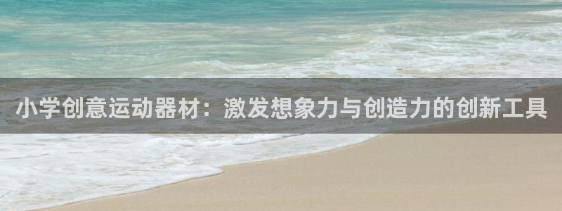 哈哈体育娱乐网站：小学创意运动器材：激发想象力与创造力的创新