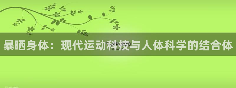 哈哈体育神州：暴晒身体：现代运动科技与人体科学的结合体